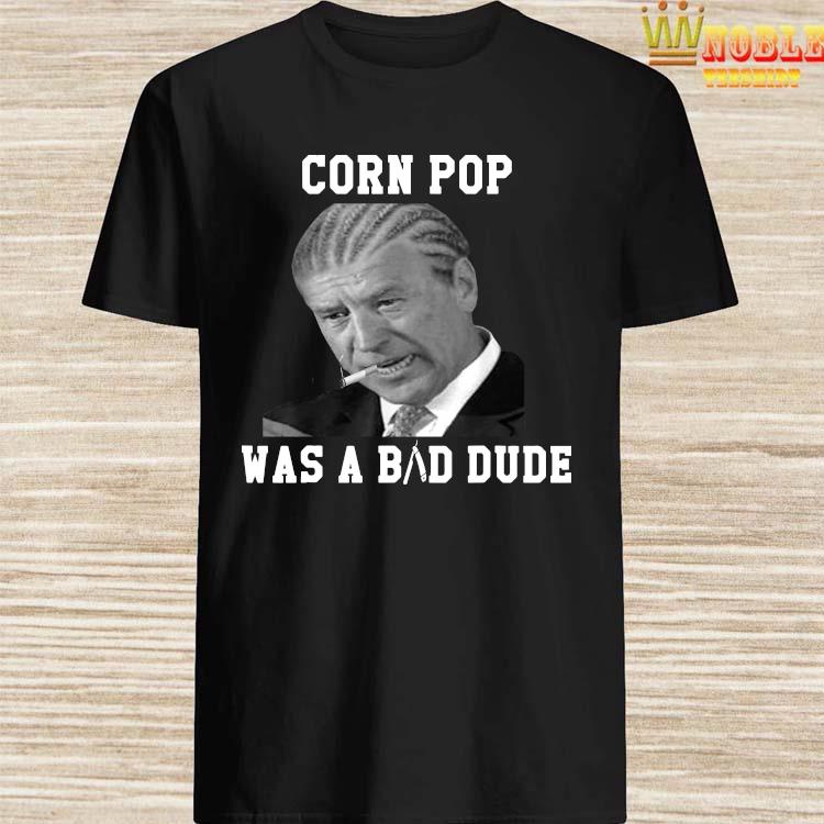 cornpop was a bad dude shirt