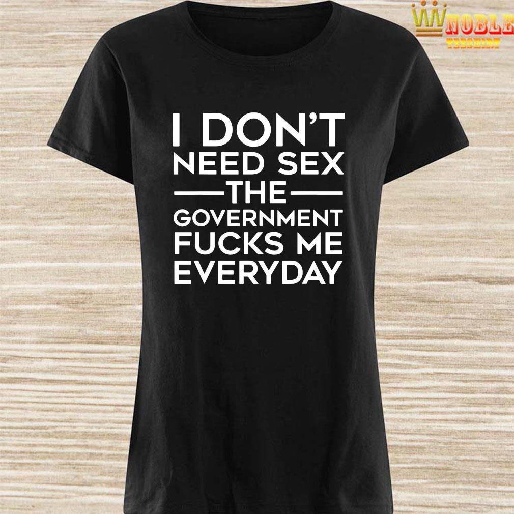 I Don T Need Sex The Government Fucks Me Every Day Shirt Hoodie Tank