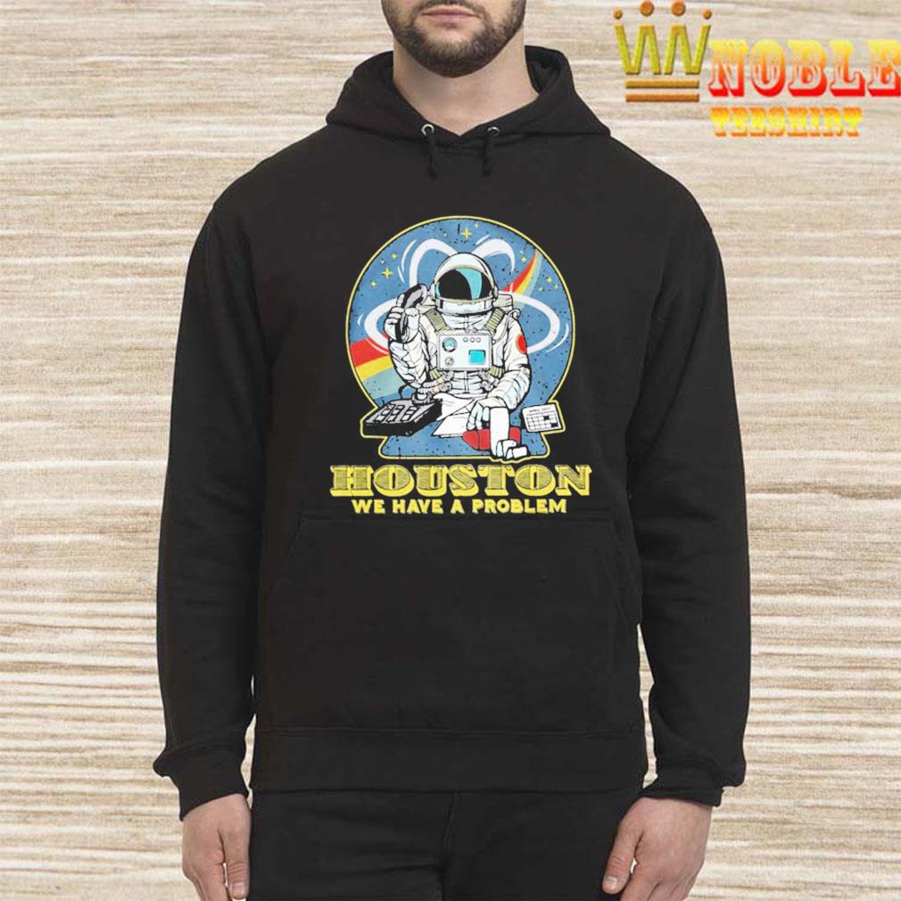 Houston, You Have A Problem Shirt, hoodie, sweater, long sleeve