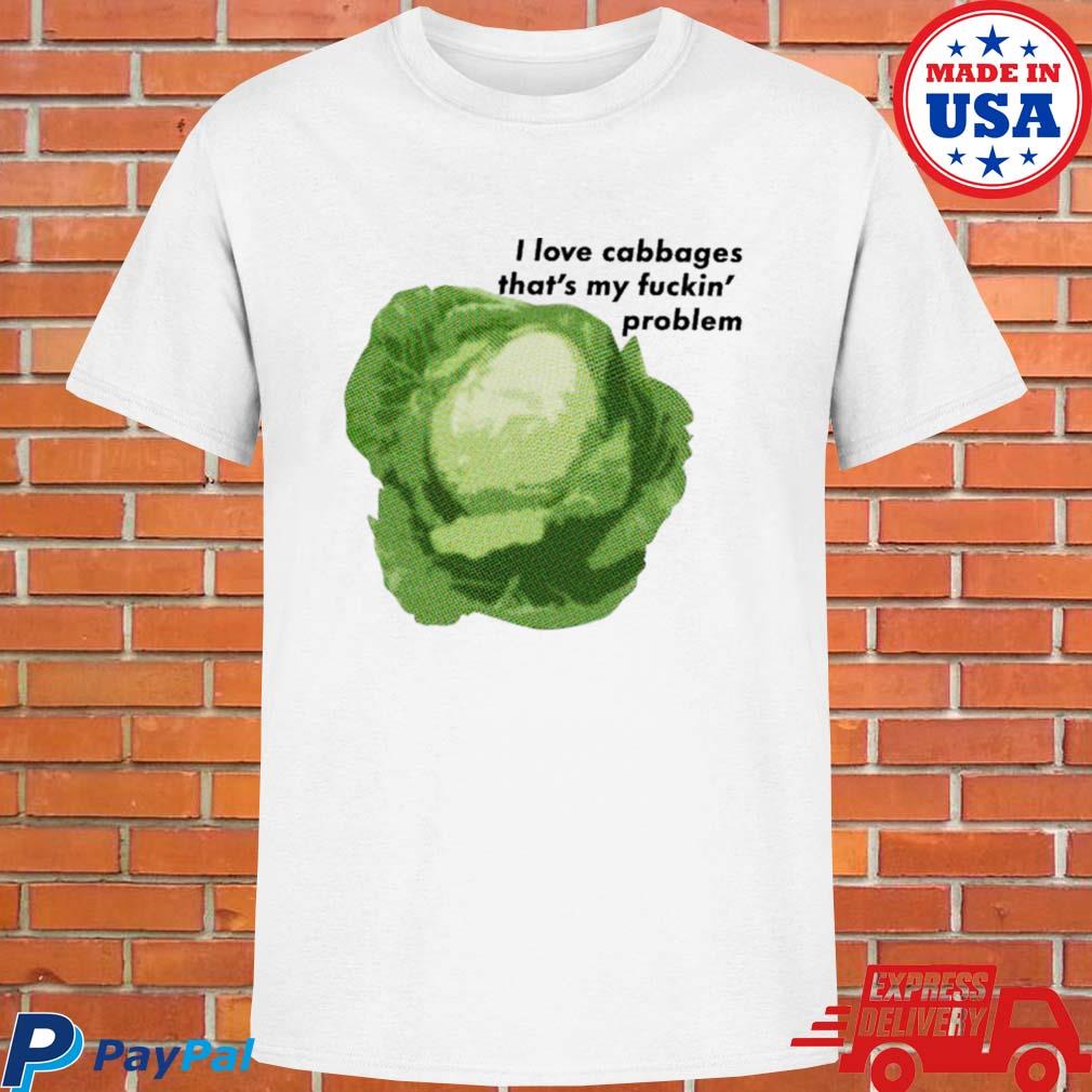 Official I love cabbages that's my fuckin' problem T-shirt