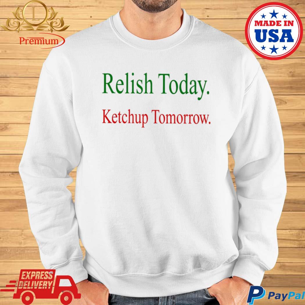 Relish Today Ketchup Tomorrow Shirt, hoodie, sweater and long sleeve