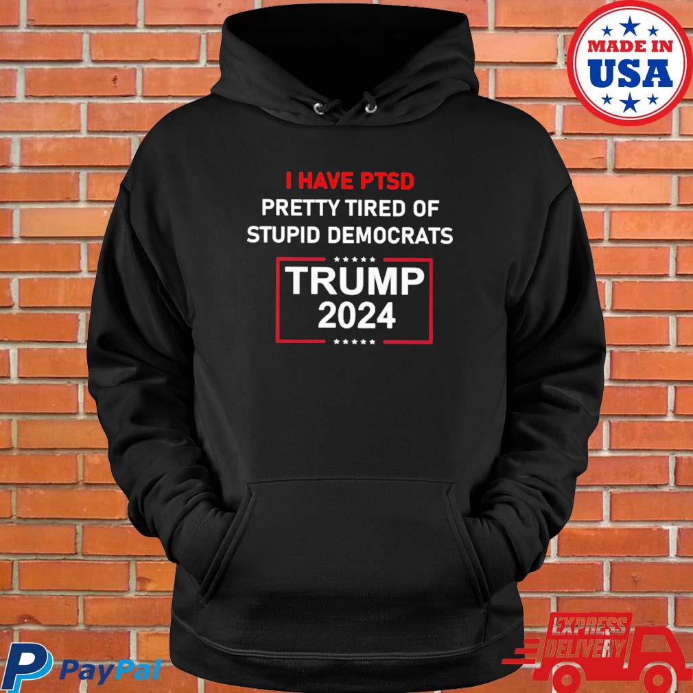 Official i Have PTSD Pretty Tired of Stupid Democrats Trump 2024 Shirt,  hoodie, sweater, long sleeve and tank top