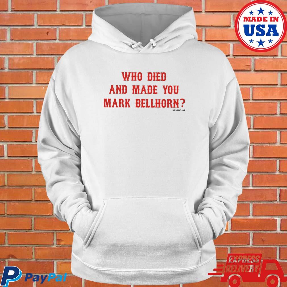 Who died and made you mark bellhorn T-shirt, hoodie, sweater, long