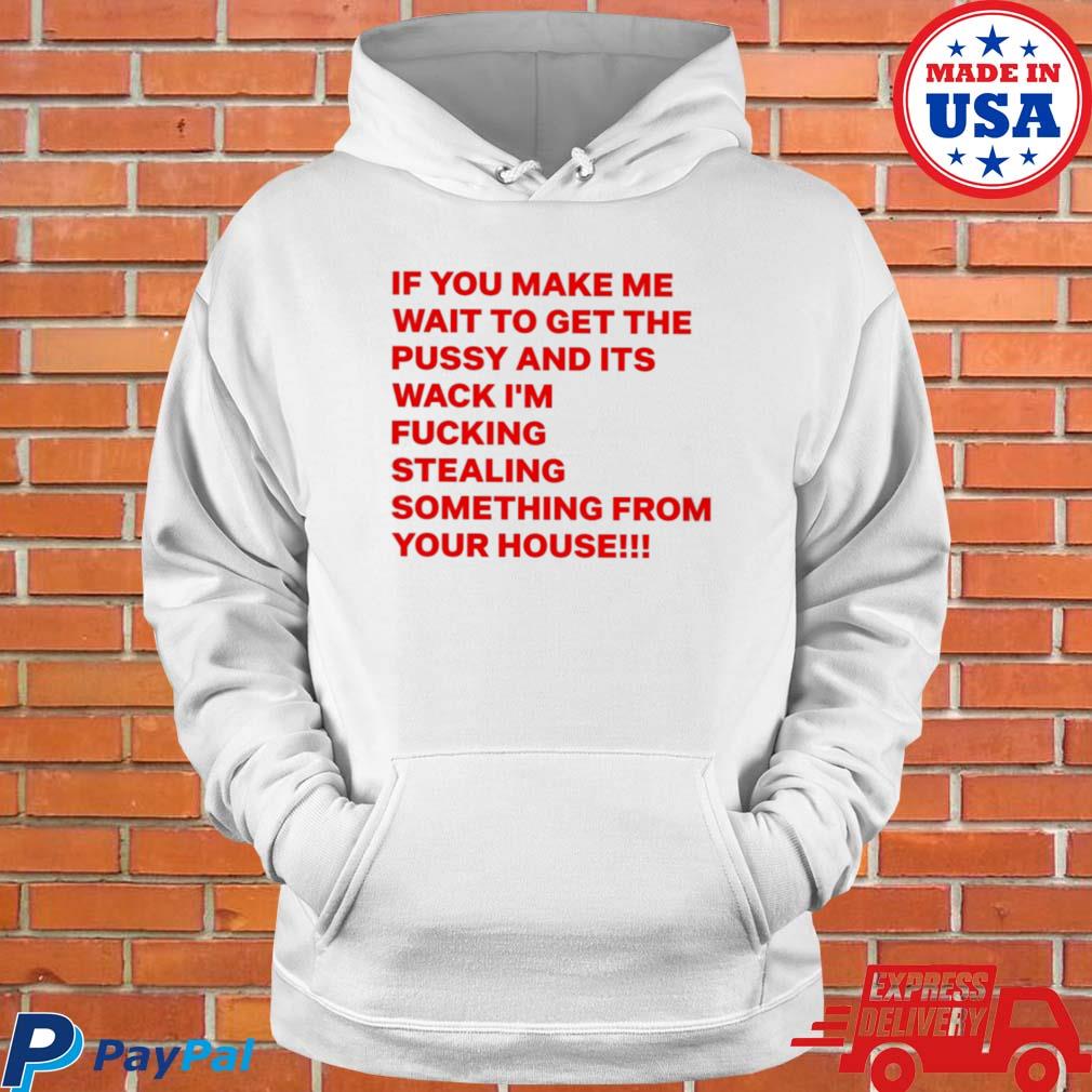 Official If you make me wait to get the pussy and its wack I'm fucking stealing something from your house T-s Hoodie