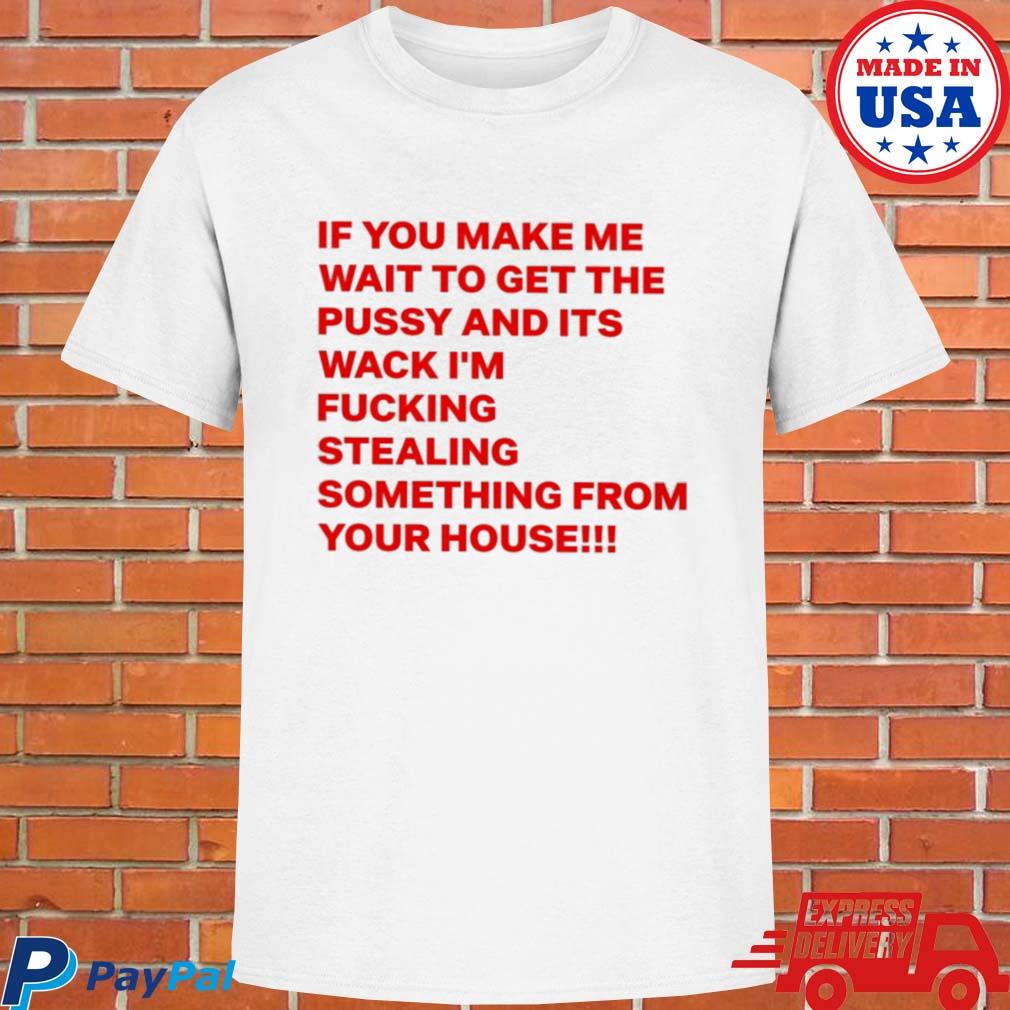 Official If you make me wait to get the pussy and its wack I'm fucking stealing something from your house T-shirt