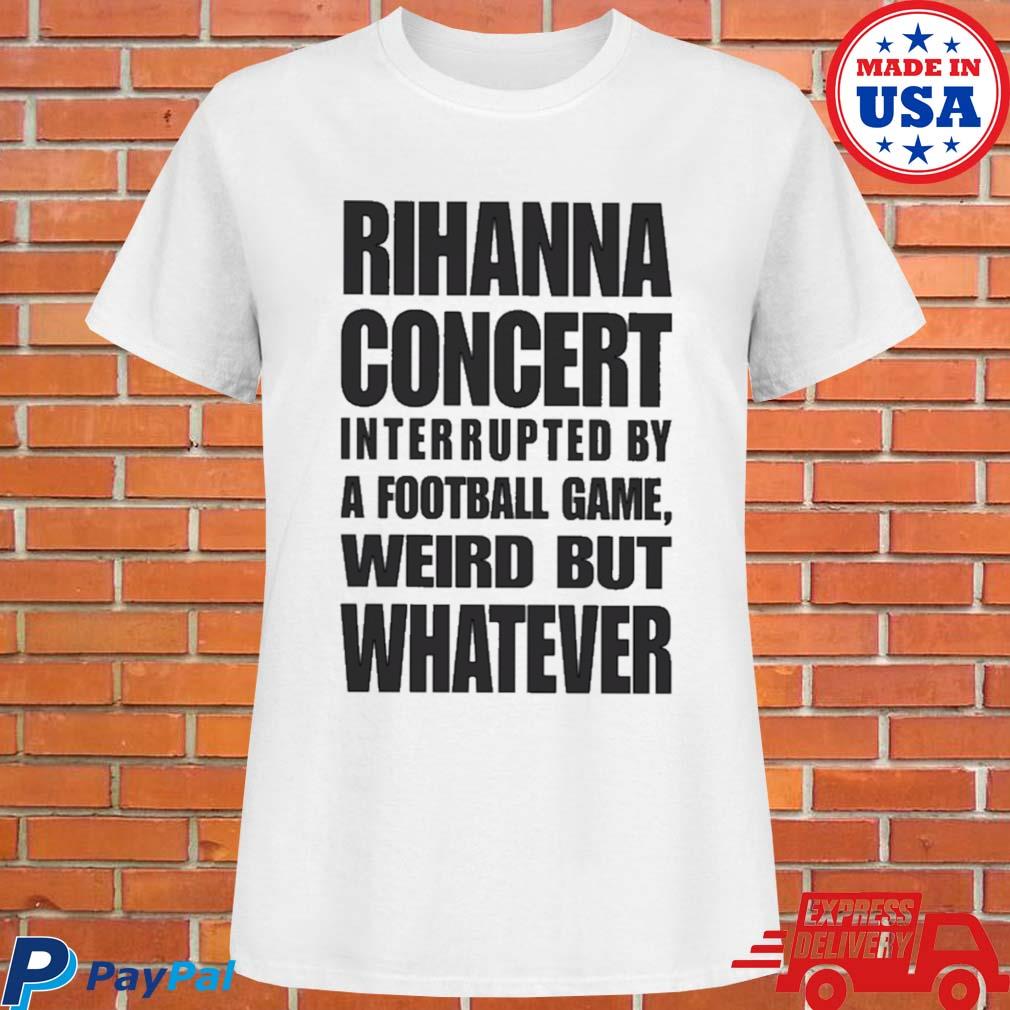 Rihanna Concert interrupted by a football game weird but whatever 2023  shirt, hoodie, sweater, long sleeve and tank top