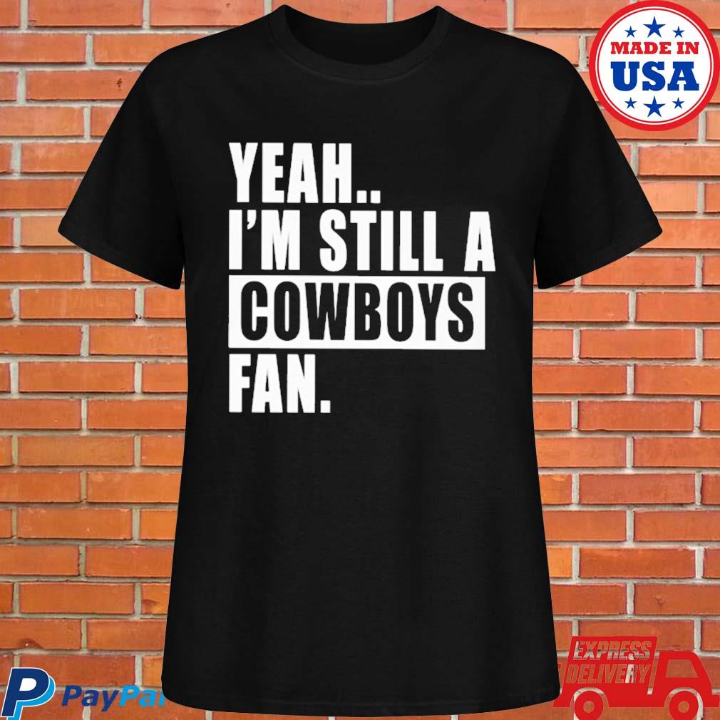 Official yeah I'm still a Cowboys fan T-shirt, hoodie, tank top, sweater  and long sleeve t-shirt