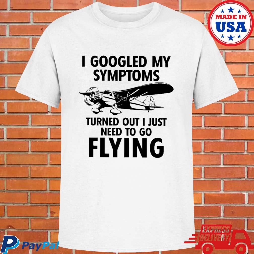 Official I googled my symptoms turns out I just need to go flying T-shirt