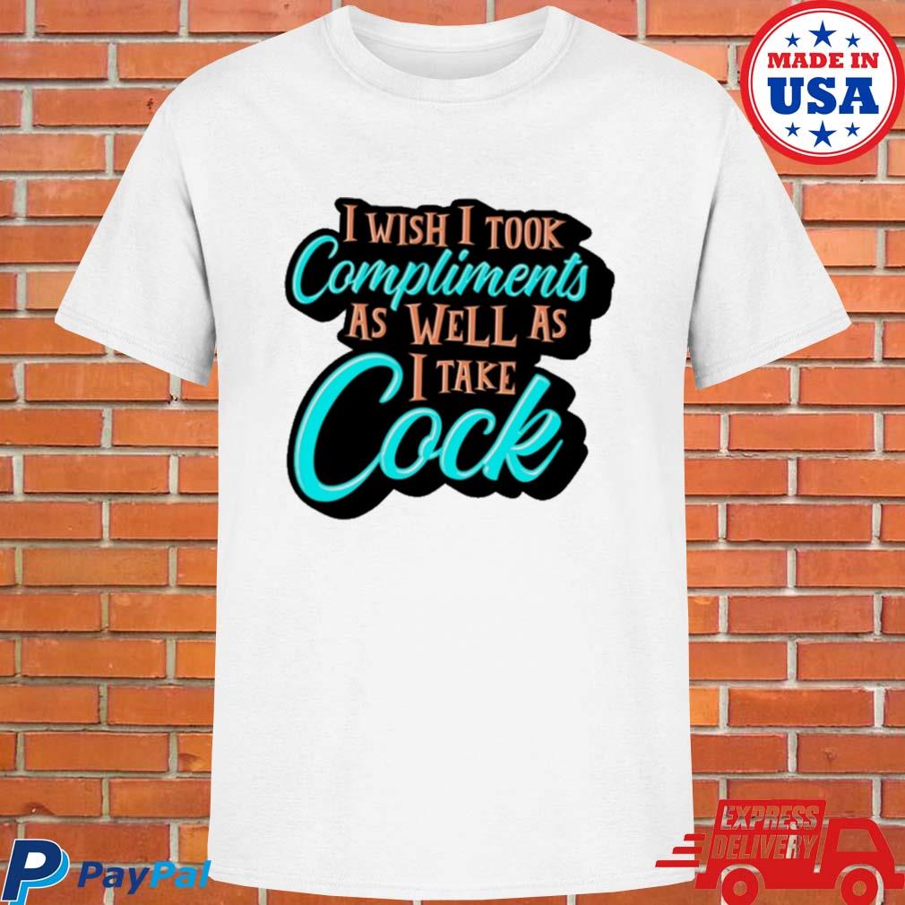 Official I wish I took compliments as well as I take cock T-shirt