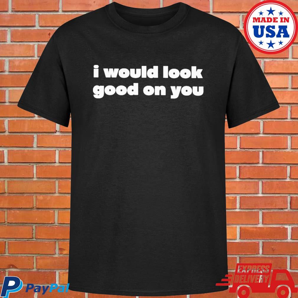 Official I would look good on you T-shirt