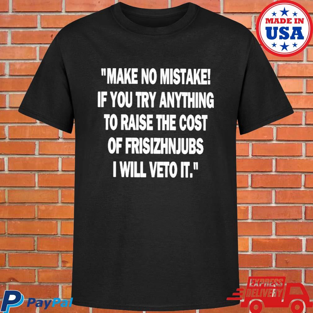 Official Make no mistake if you try anything to raise the cost of frisizhnjubs T-shirt