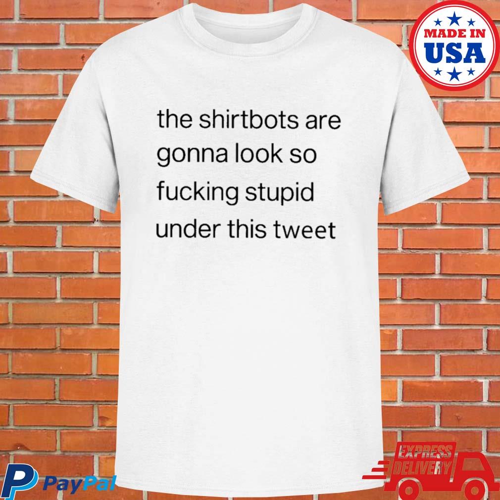 Official The bots are gonna look so fucking stupid under this tweet T-shirt