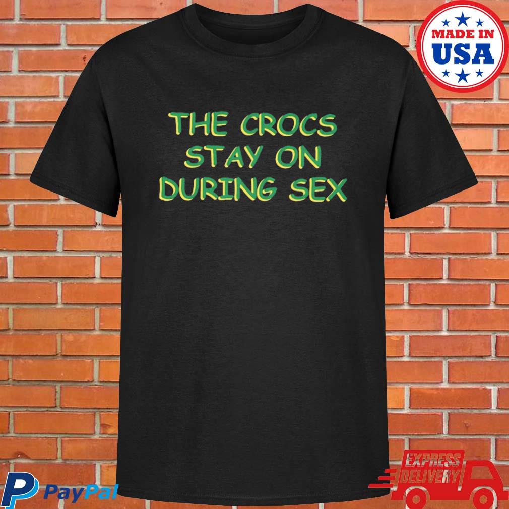 Official The crocs stay on during sex T-shirt, hoodie, tank top, sweater  and long sleeve t-shirt