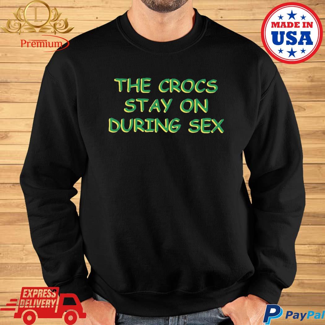 Official The crocs stay on during sex T-shirt, hoodie, tank top, sweater  and long sleeve t-shirt