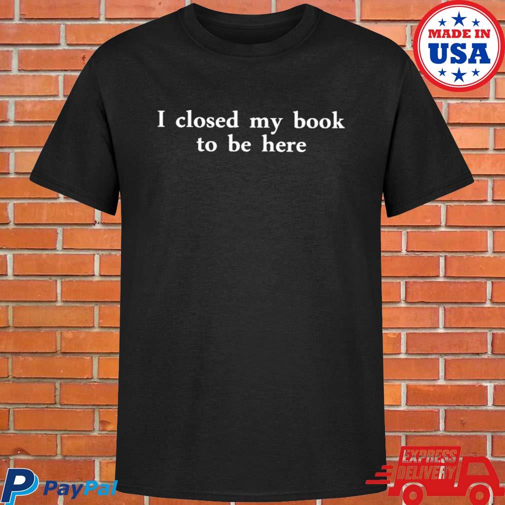 Official I closed my book to be here T-shirt
