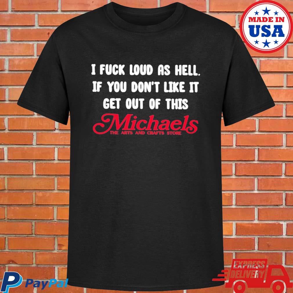 Official I fuck load as hell you don't like it get out of this michaels T-shirt