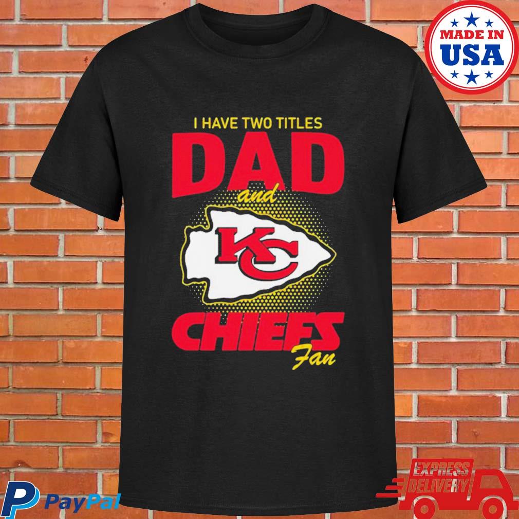 Kansas city Chiefs I have two titles dad and Chiefs fan shirt, hoodie,  sweater, long sleeve and tank top