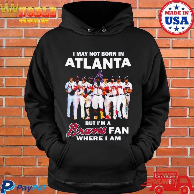 Official i may not born in atlanta but I'm a braves fan where I am shirt,  hoodie, sweater, long sleeve and tank top