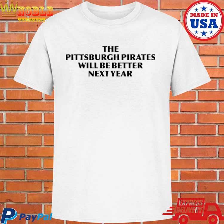 The Pittsburgh Pirates Will Be Better Next Year shirt, hoodie, longsleeve,  sweatshirt, v-neck tee