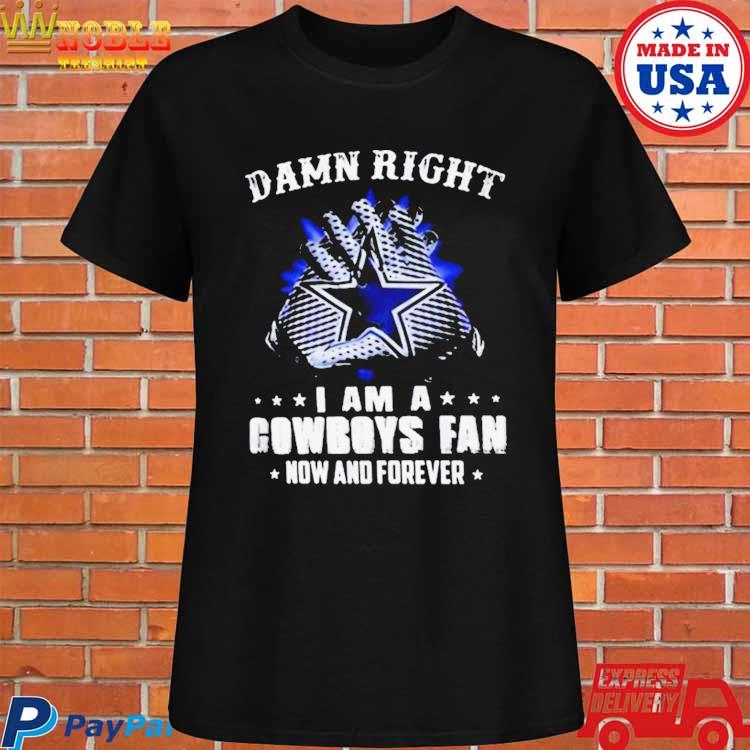 Damn Right I Am A Dallas Cowboys Fan Now And Forever T-shirts For Football  Fans