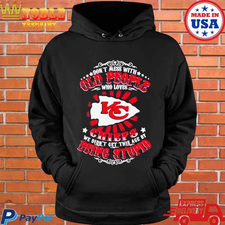 Kansas city Chiefs don't mess with old people who loves chiefs we didn't  get this age by being stupid T-shirts, hoodie, sweater, long sleeve and  tank top