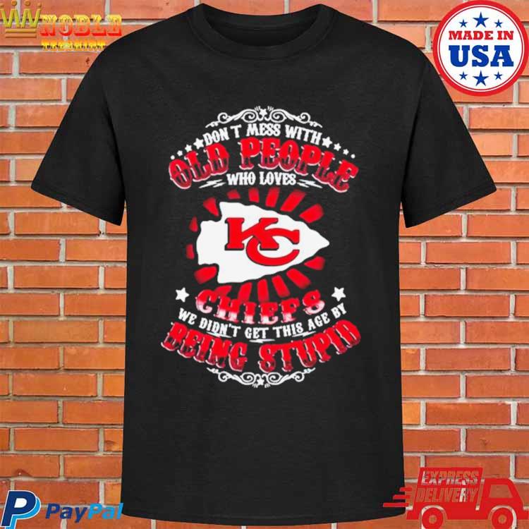 Don't Mess With Old People Who Loves Kansas City Chiefs We Didn't Get This  Age By Being Stupid 2023 T Shirt, hoodie, longsleeve, sweatshirt, v-neck tee