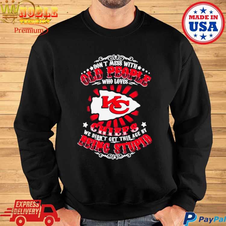 Kansas city Chiefs don't mess with old people who loves chiefs we didn't  get this age by being stupid T-shirts, hoodie, sweater, long sleeve and  tank top