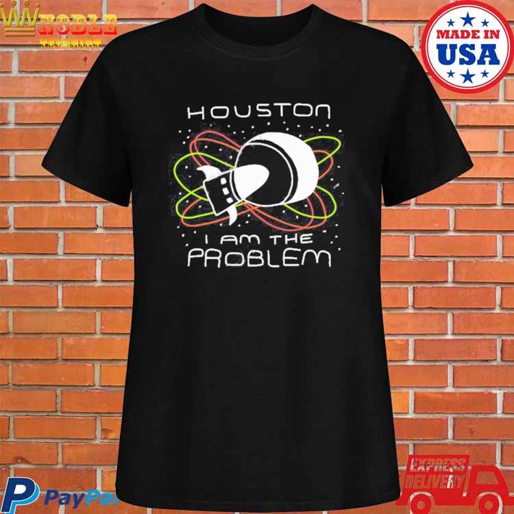 Houston you have a problem t-shirt, hoodie, sweater, long sleeve