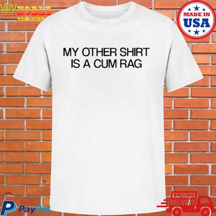 My other shirt is a cum rag shirt, hoodie, sweater, long sleeve and tank top