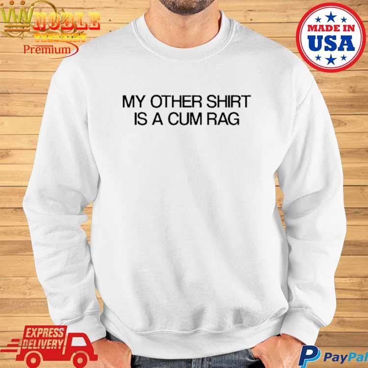 My other shirt is a cum rag shirt, hoodie, sweater, long sleeve