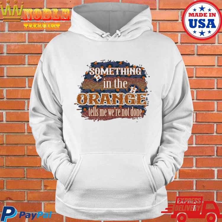 Houston Astros Something In The Orange Tells Me We're Not Done Shirt,  hoodie, sweater, long sleeve and tank top