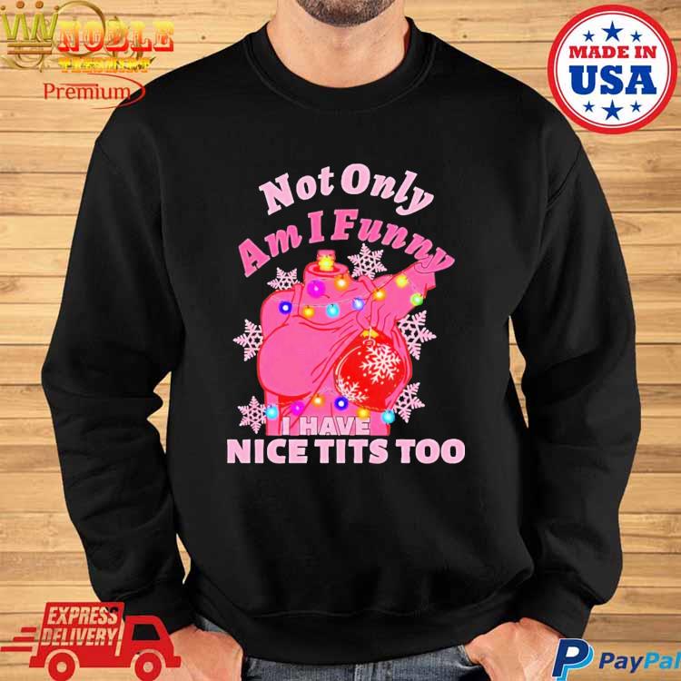 Funny not Only Am I Funny I Have Nice Titties Too shirt, hoodie, sweater,  long sleeve and tank top