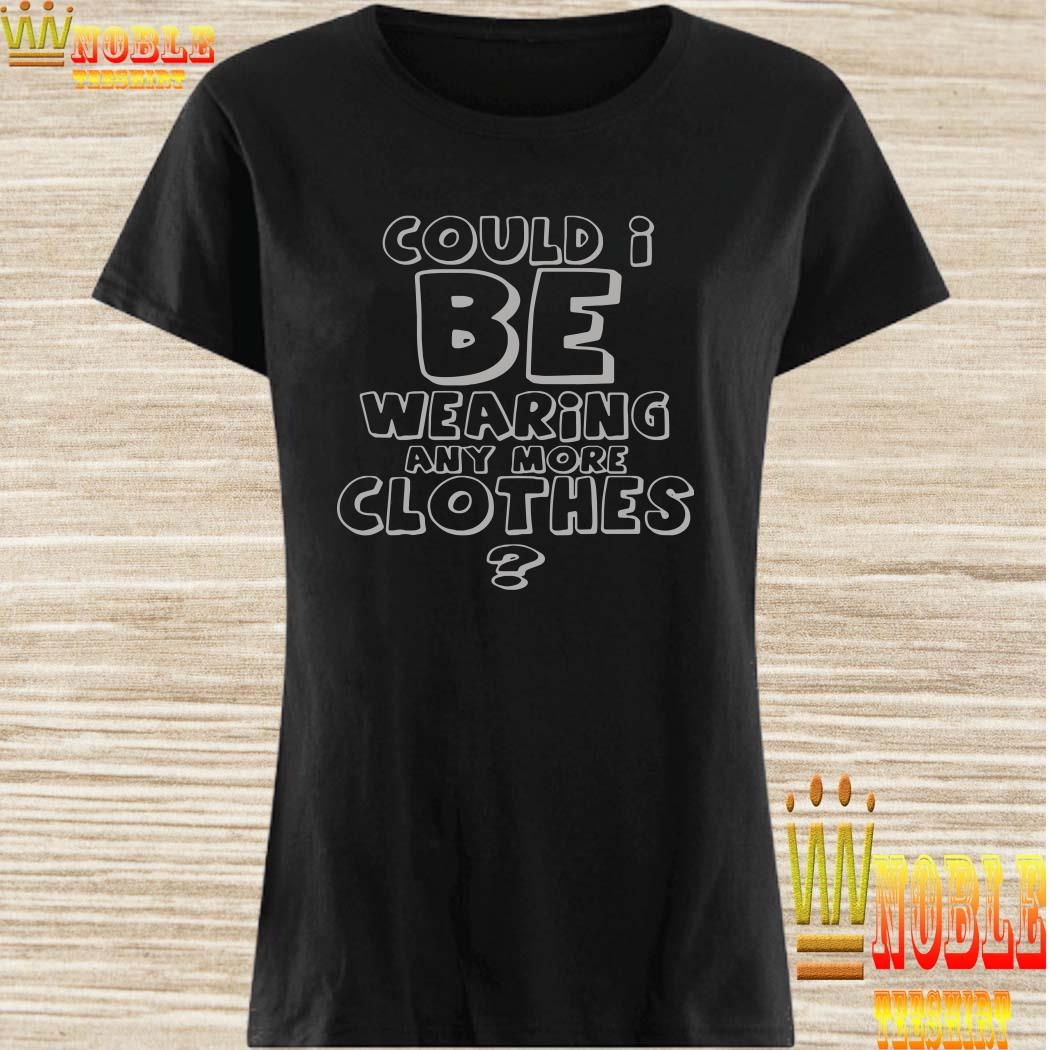 Could I be wearing any more clothes ladies shirt